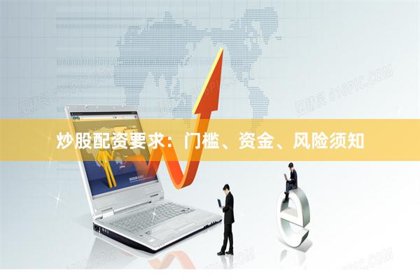 炒股配资要求：门槛、资金、风险须知