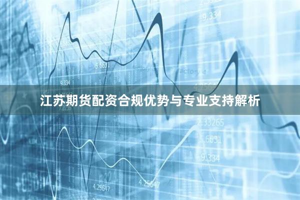 江苏期货配资合规优势与专业支持解析