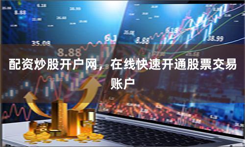 配资炒股开户网，在线快速开通股票交易账户