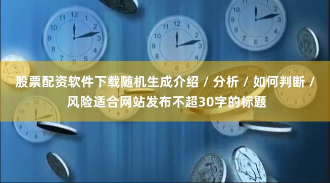 股票配资软件下载随机生成介绍 / 分析 / 如何判断 / 风险适合网站发布不超30字的标题