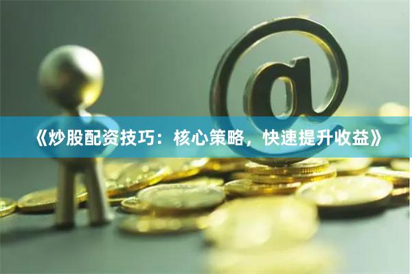 《炒股配资技巧：核心策略，快速提升收益》