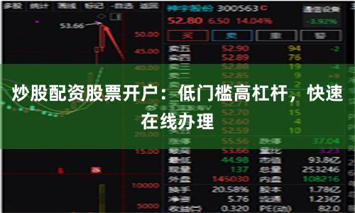 炒股配资股票开户：低门槛高杠杆，快速在线办理